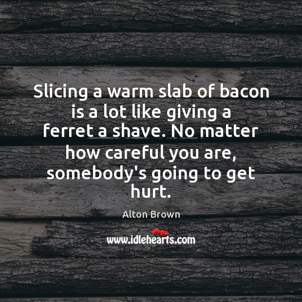 Slicing a warm slab of bacon is a lot like giving a Hurt Quotes Image