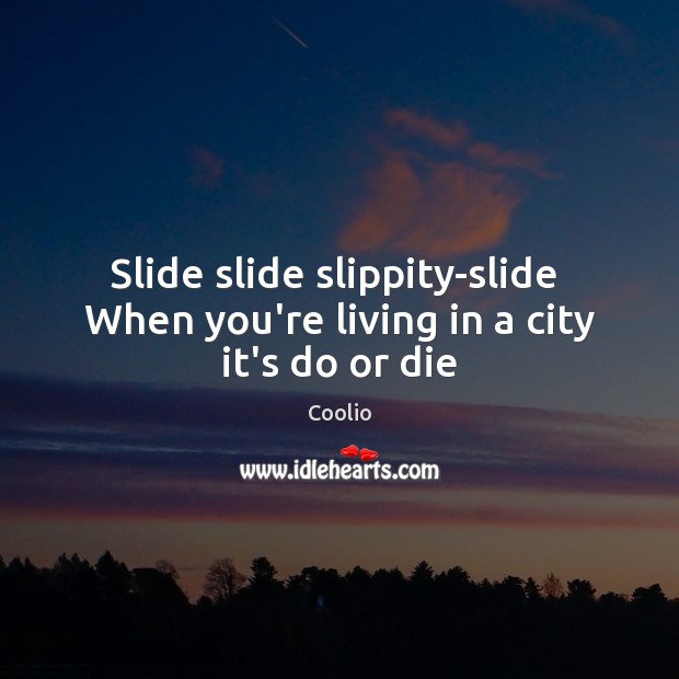 Slide slide slippity-slide  When you’re living in a city it’s do or die Do or Die Quotes Image