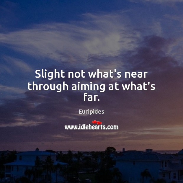 Slight not what’s near through aiming at what’s far. Euripides Picture Quote