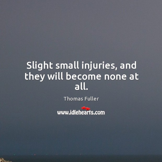 Slight small injuries, and they will become none at all. Thomas Fuller Picture Quote
