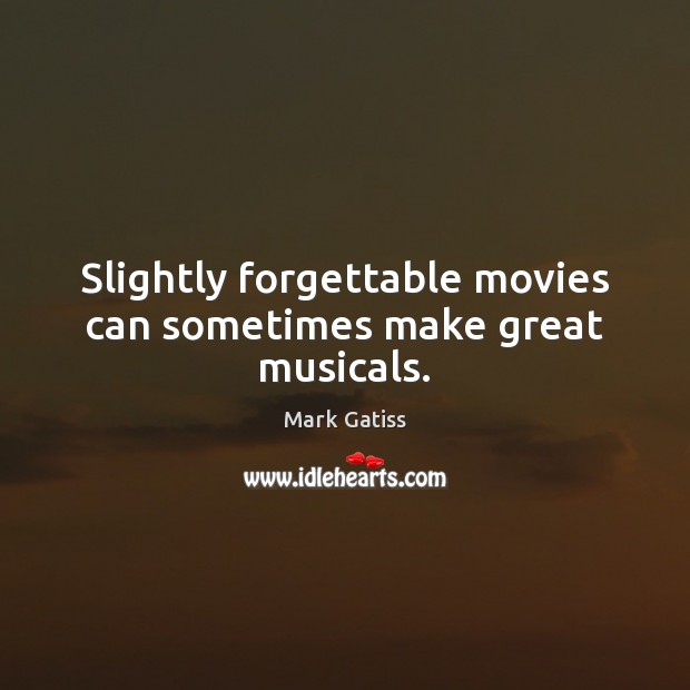 Slightly forgettable movies can sometimes make great musicals. Mark Gatiss Picture Quote