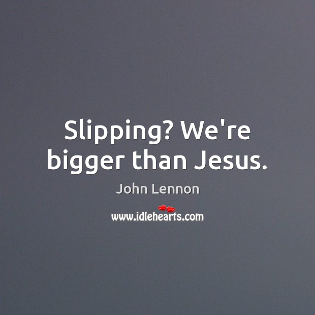 Slipping? We’re bigger than Jesus. John Lennon Picture Quote