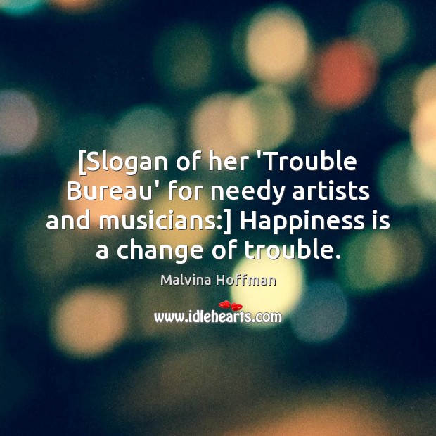 [Slogan of her ‘Trouble Bureau’ for needy artists and musicians:] Happiness is Malvina Hoffman Picture Quote