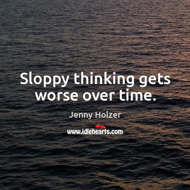 Sloppy thinking gets worse over time. Jenny Holzer Picture Quote