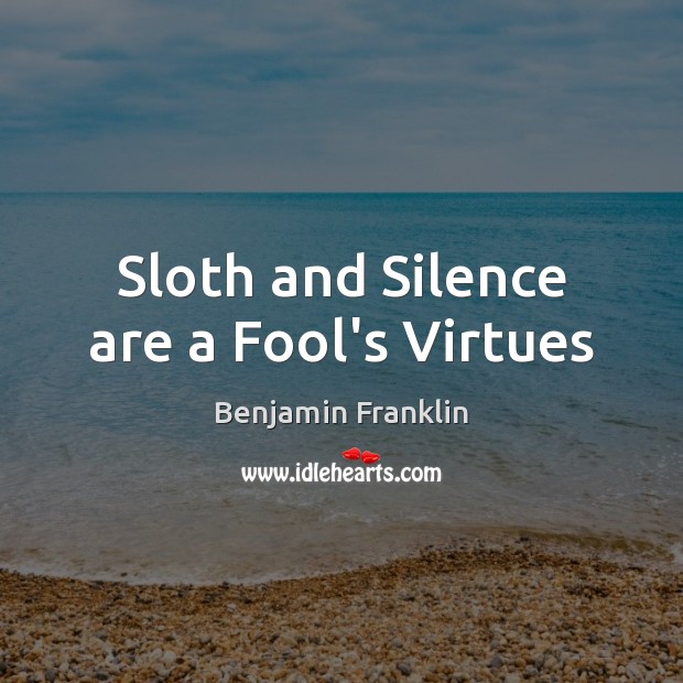 Sloth and Silence are a Fool’s Virtues Benjamin Franklin Picture Quote