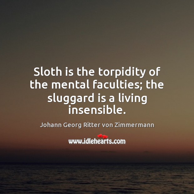 Sloth is the torpidity of the mental faculties; the sluggard is a living insensible. Johann Georg Ritter von Zimmermann Picture Quote