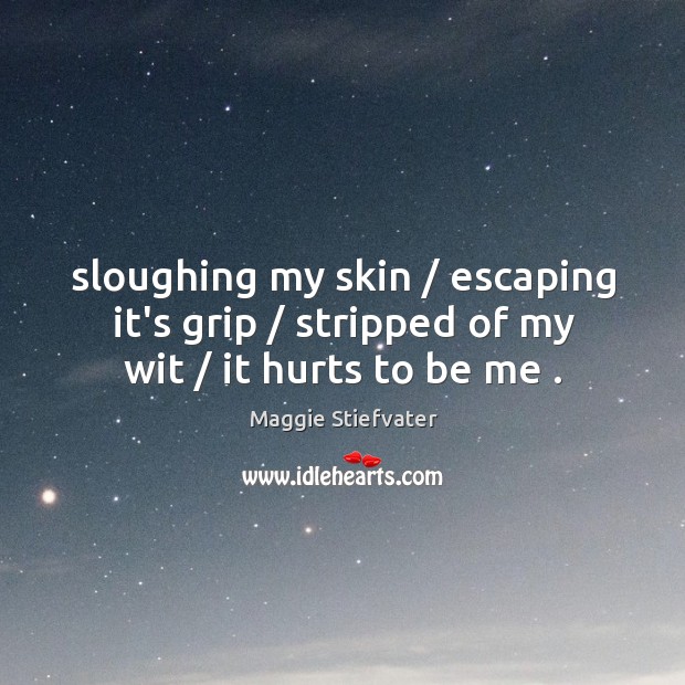 Sloughing my skin / escaping it’s grip / stripped of my wit / it hurts to be me . Maggie Stiefvater Picture Quote