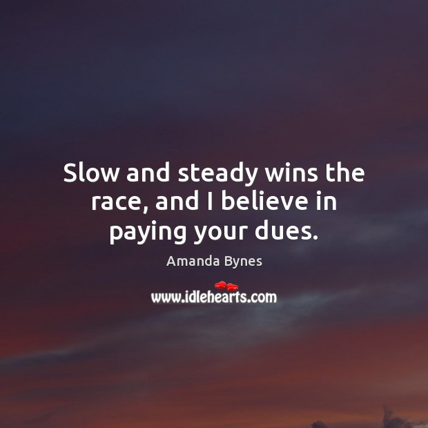 Slow and steady wins the race, and I believe in paying your dues. Amanda Bynes Picture Quote