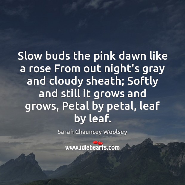 Slow buds the pink dawn like a rose From out night’s gray Sarah Chauncey Woolsey Picture Quote