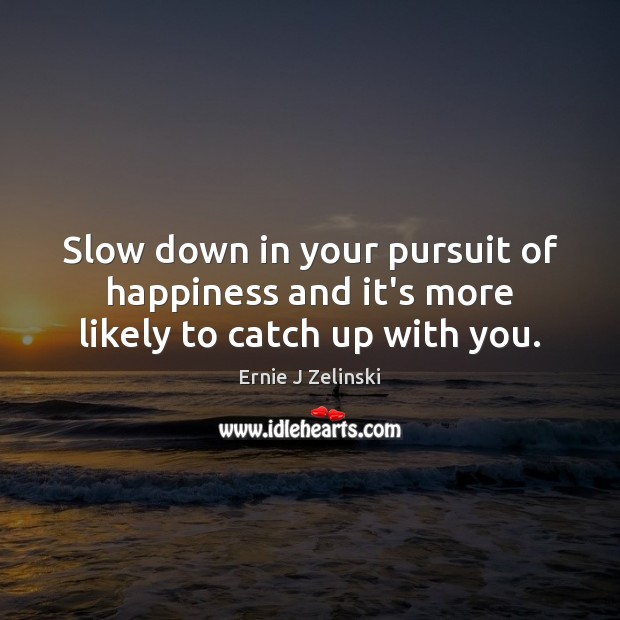 Slow down in your pursuit of happiness and it’s more likely to catch up with you. Ernie J Zelinski Picture Quote