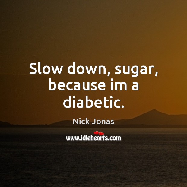 Slow down, sugar, because im a diabetic. Nick Jonas Picture Quote