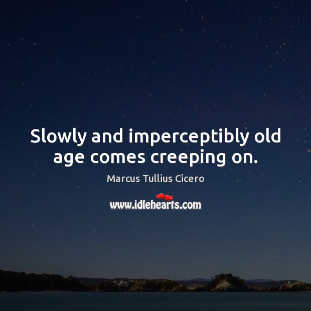 Slowly and imperceptibly old age comes creeping on. Marcus Tullius Cicero Picture Quote