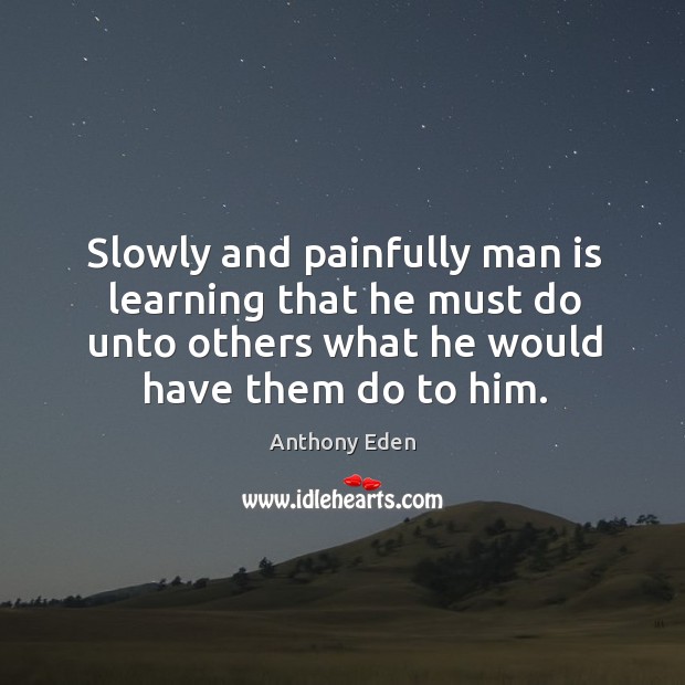 Slowly and painfully man is learning that he must do unto others Anthony Eden Picture Quote