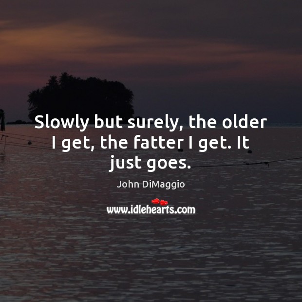 Slowly but surely, the older I get, the fatter I get. It just goes. John DiMaggio Picture Quote