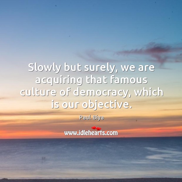Slowly but surely, we are acquiring that famous culture of democracy, which is our objective. Paul Biya Picture Quote