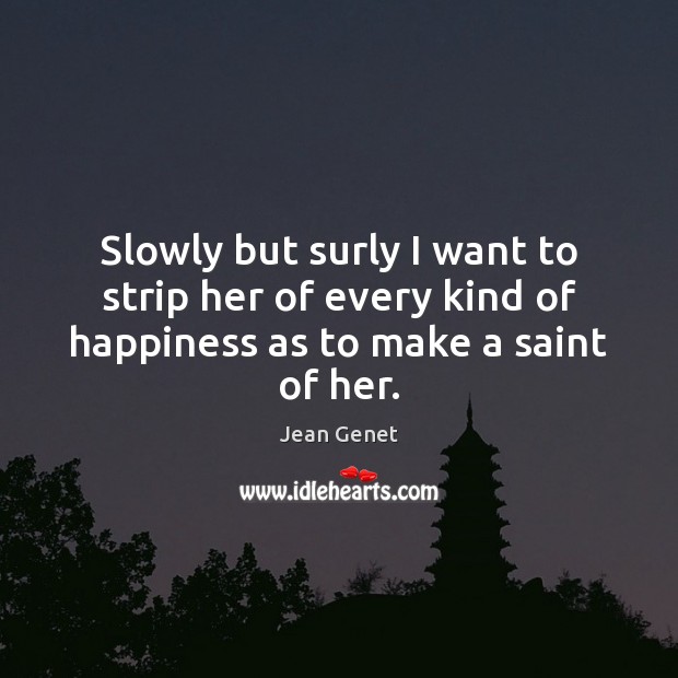 Slowly but surly I want to strip her of every kind of happiness as to make a saint of her. Jean Genet Picture Quote