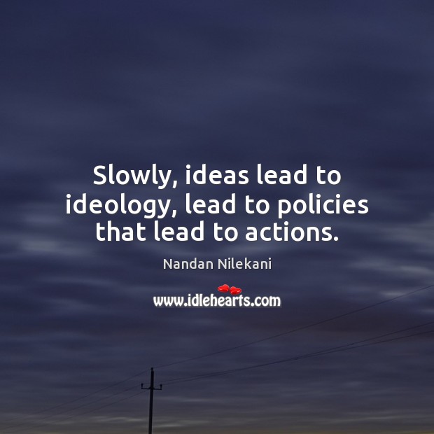 Slowly, ideas lead to ideology, lead to policies that lead to actions. Nandan Nilekani Picture Quote