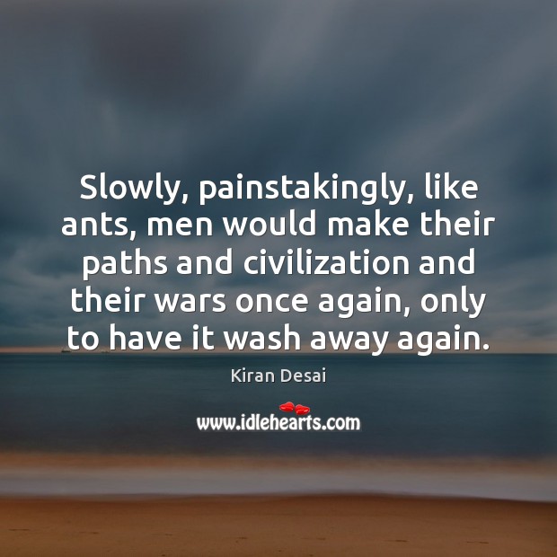 Slowly, painstakingly, like ants, men would make their paths and civilization and Kiran Desai Picture Quote