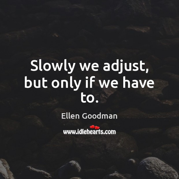 Slowly we adjust, but only if we have to. Ellen Goodman Picture Quote