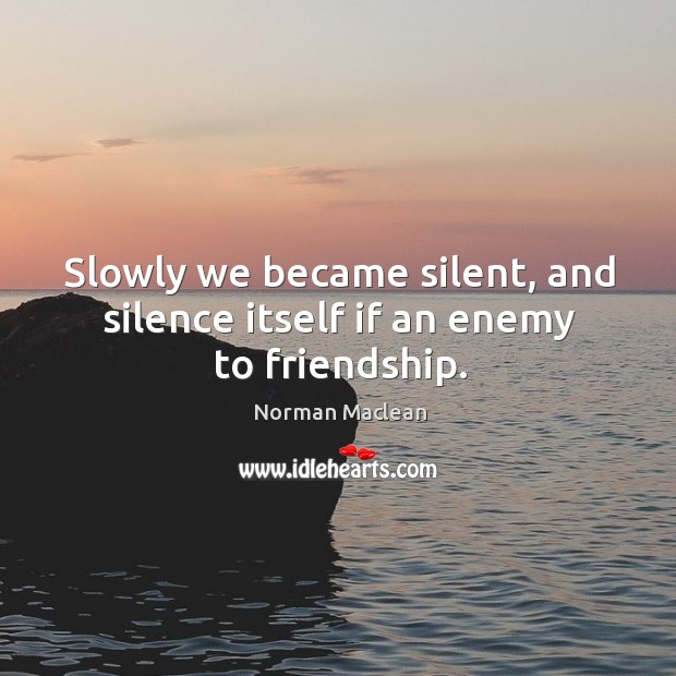 Slowly we became silent, and silence itself if an enemy to friendship. Image