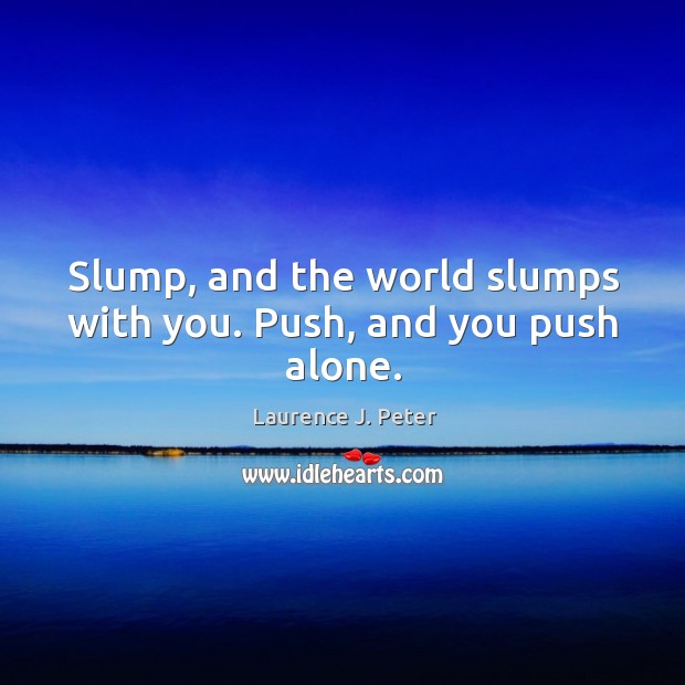 Slump, and the world slumps with you. Push, and you push alone. Laurence J. Peter Picture Quote