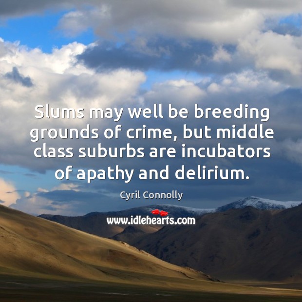 Slums may well be breeding grounds of crime, but middle class suburbs are incubators of apathy and delirium. Cyril Connolly Picture Quote
