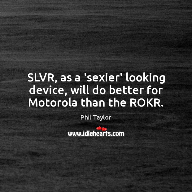 SLVR, as a ‘sexier’ looking device, will do better for Motorola than the ROKR. Phil Taylor Picture Quote