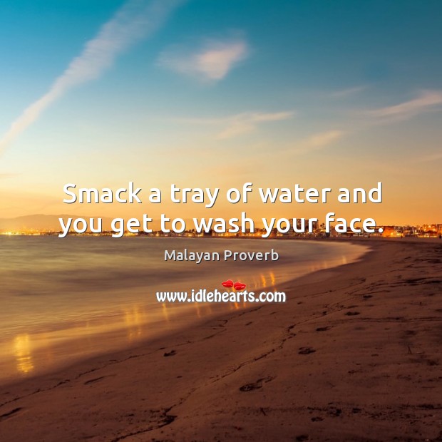 Smack a tray of water and you get to wash your face. Malayan Proverbs Image