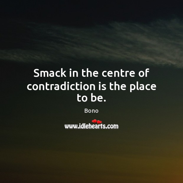 Smack in the centre of contradiction is the place to be. Bono Picture Quote