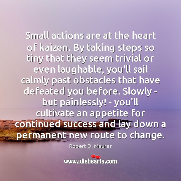Small actions are at the heart of kaizen. By taking steps so Robert D. Maurer Picture Quote