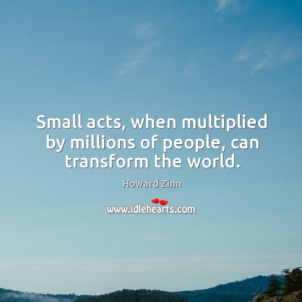 Small acts, when multiplied by millions of people, can transform the world. Howard Zinn Picture Quote