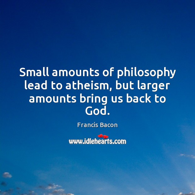 Small amounts of philosophy lead to atheism, but larger amounts bring us back to God. Francis Bacon Picture Quote