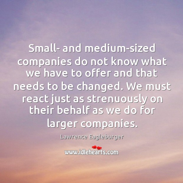 Small- and medium-sized companies do not know what we have to offer and that needs Lawrence Eagleburger Picture Quote