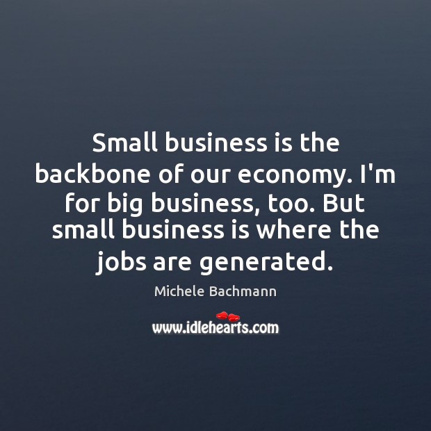 Small business is the backbone of our economy. I’m for big business, Michele Bachmann Picture Quote