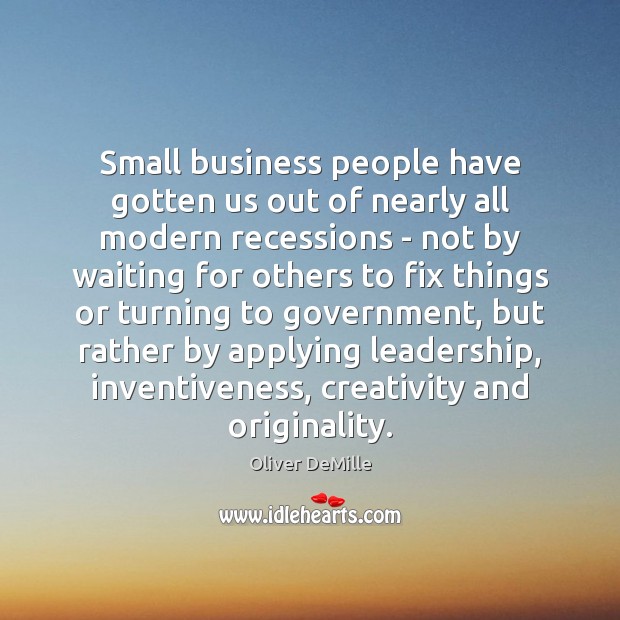 Small business people have gotten us out of nearly all modern recessions Oliver DeMille Picture Quote