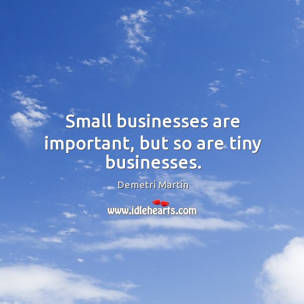 Small businesses are important, but so are tiny businesses. Demetri Martin Picture Quote