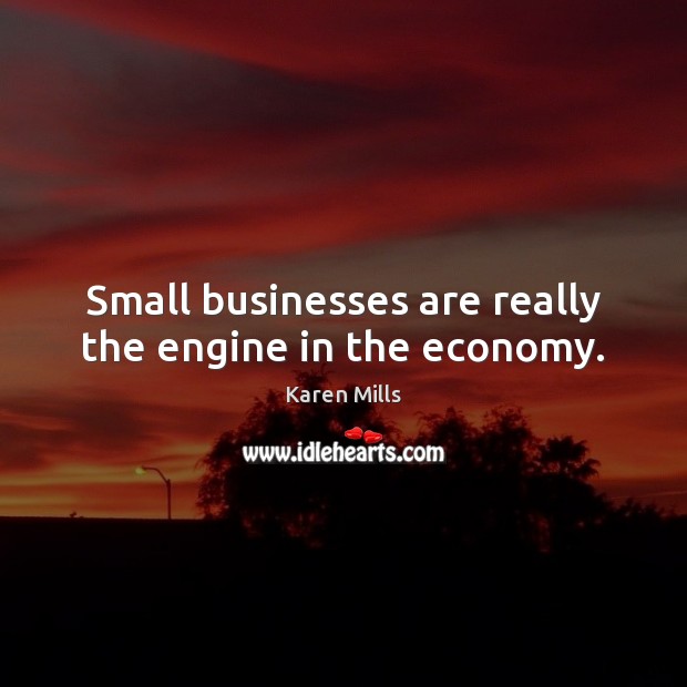 Small businesses are really the engine in the economy. 