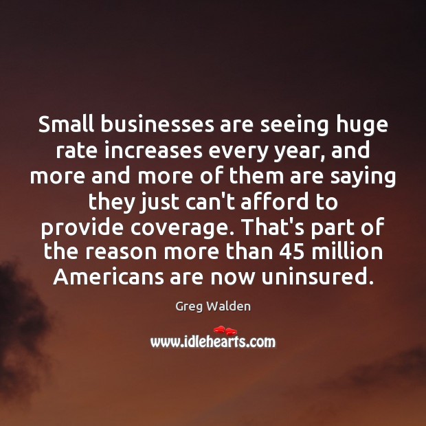 Small businesses are seeing huge rate increases every year, and more and Greg Walden Picture Quote