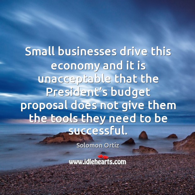 Small businesses drive this economy and it is unacceptable that the president’s budget proposal Solomon Ortiz Picture Quote