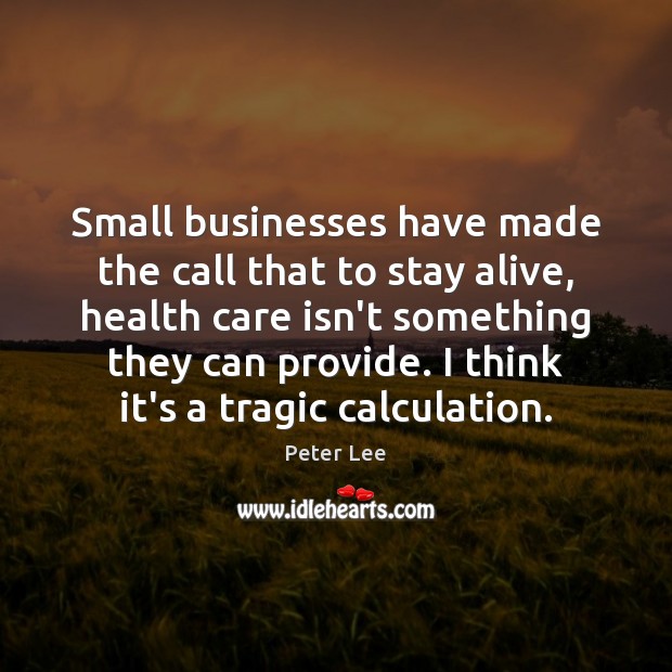 Small businesses have made the call that to stay alive, health care Peter Lee Picture Quote