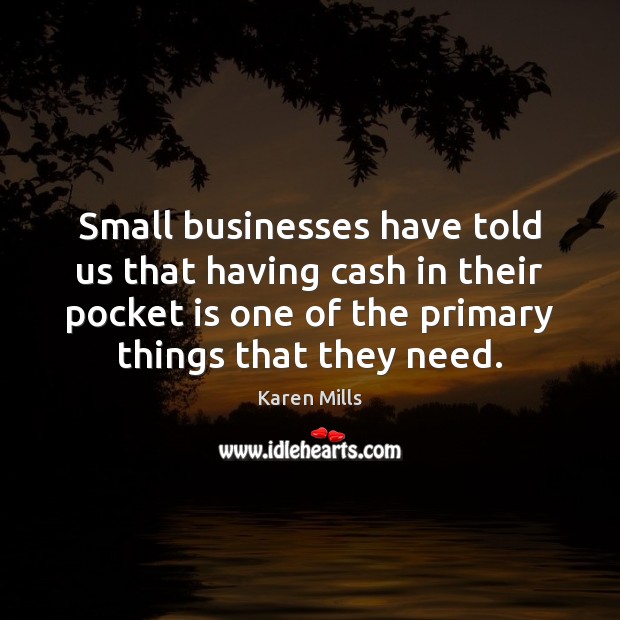 Small businesses have told us that having cash in their pocket is Karen Mills Picture Quote