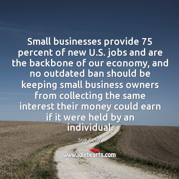 Small businesses provide 75 percent of new u.s. Jobs and are the backbone of our economy Sue Kelly Picture Quote