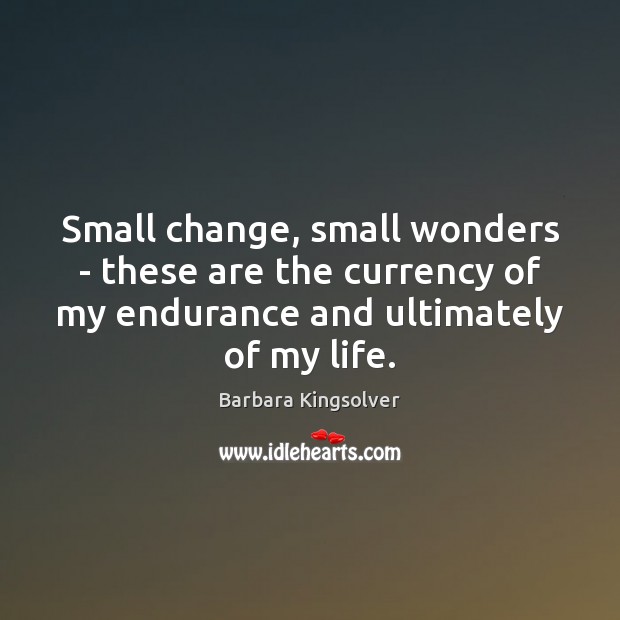 Small change, small wonders – these are the currency of my endurance Barbara Kingsolver Picture Quote