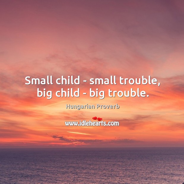 Small child – small trouble, big child – big trouble. Image