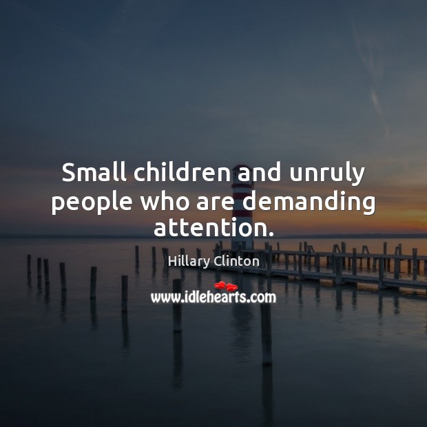 Small children and unruly people who are demanding attention. Image