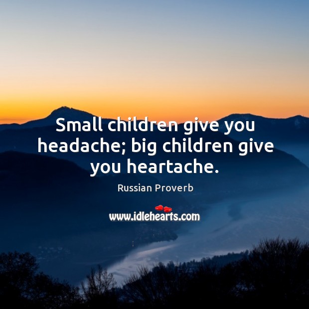 Small children give you headache; big children give you heartache. Russian Proverbs Image