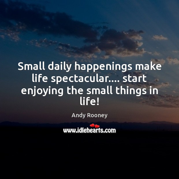 Small daily happenings make life spectacular…. start enjoying the small things in life! 