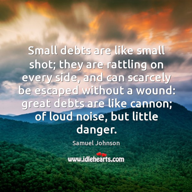 Small debts are like small shot; they are rattling on every side Samuel Johnson Picture Quote