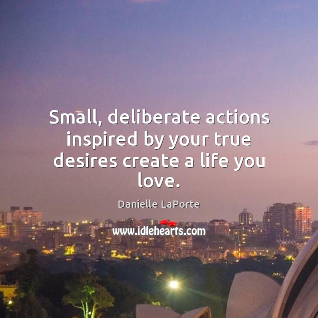 Small, deliberate actions inspired by your true desires create a life you love. Danielle LaPorte Picture Quote