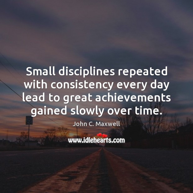 Small disciplines repeated with consistency every day lead to great achievements gained 
